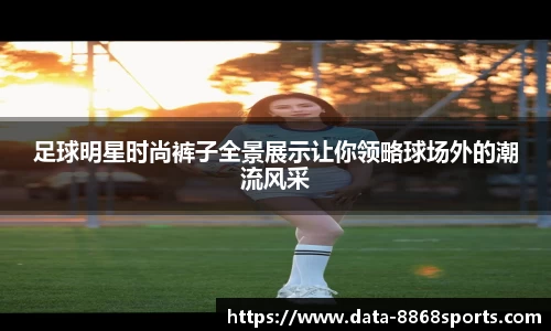 足球明星时尚裤子全景展示让你领略球场外的潮流风采