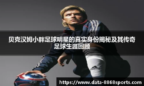 贝克汉姆小胖足球明星的真实身份揭秘及其传奇足球生涯回顾